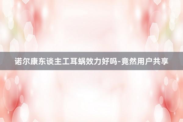 诺尔康东谈主工耳蜗效力好吗-竟然用户共享