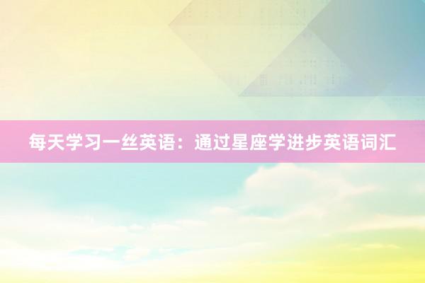 每天学习一丝英语：通过星座学进步英语词汇