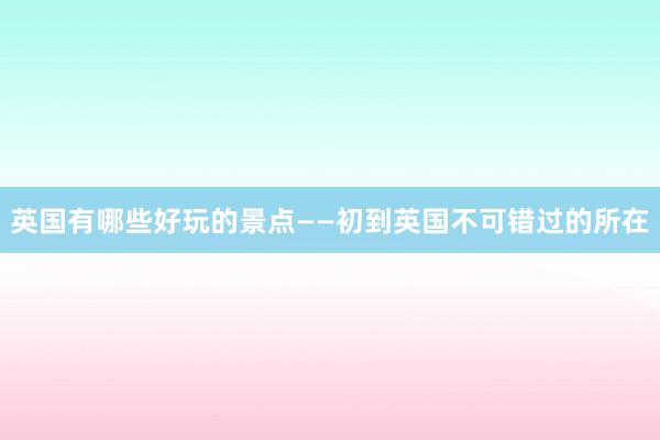 英国有哪些好玩的景点——初到英国不可错过的所在