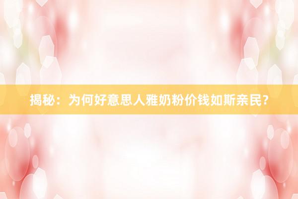揭秘：为何好意思人雅奶粉价钱如斯亲民？