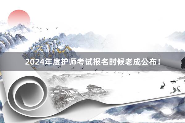 2024年度护师考试报名时候老成公布！