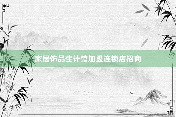 家居饰品生计馆加盟连锁店招商