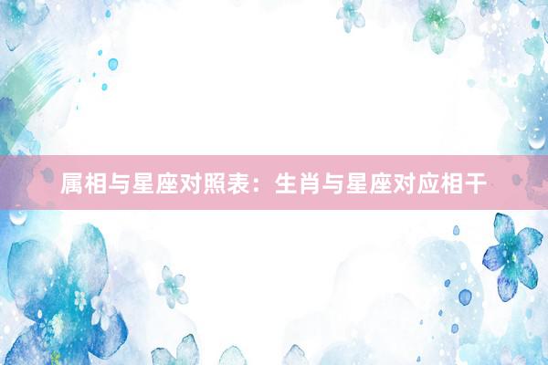 属相与星座对照表：生肖与星座对应相干