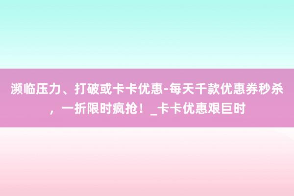 濒临压力、打破或卡卡优惠-每天千款优惠券秒杀，一折限时疯抢！_卡卡优惠艰巨时