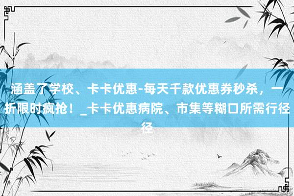 涵盖了学校、卡卡优惠-每天千款优惠券秒杀,一折限时疯抢!_卡卡优惠病院、市集等糊口所需行径