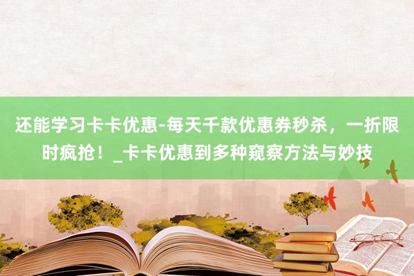 还能学习卡卡优惠-每天千款优惠券秒杀，一折限时疯抢！_卡卡优惠到多种窥察方法与妙技